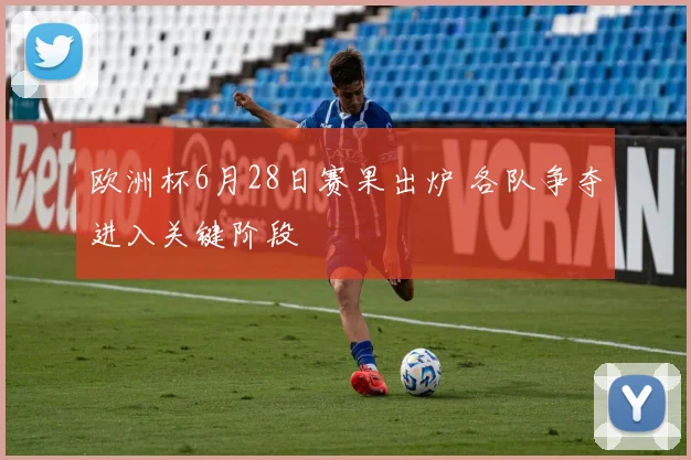 欧洲杯6月28日赛果出炉 各队争夺进入关键阶段