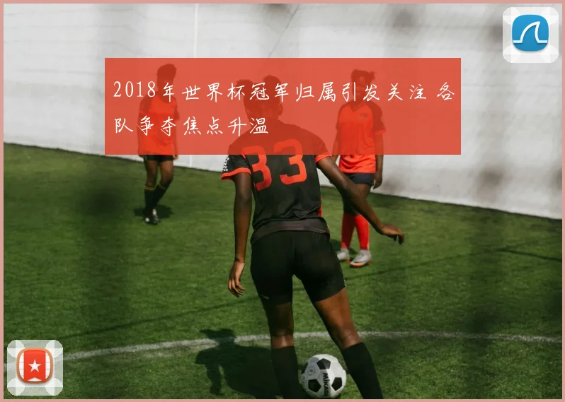 2018年世界杯冠军归属引发关注 各队争夺焦点升温