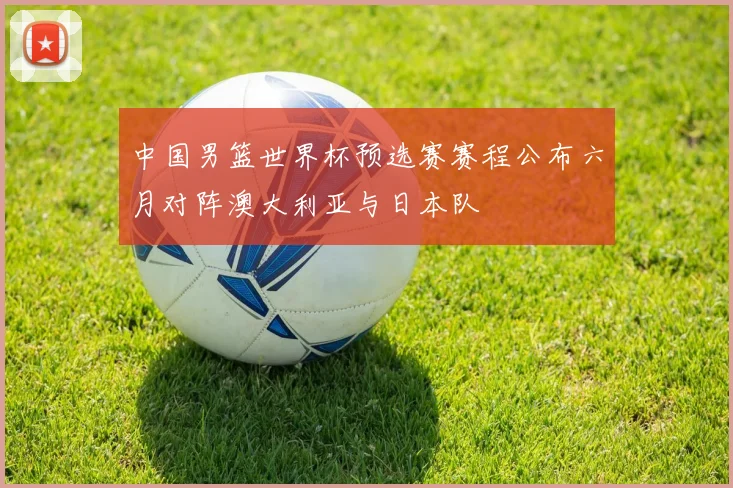 中国男篮世界杯预选赛赛程公布六月对阵澳大利亚与日本队