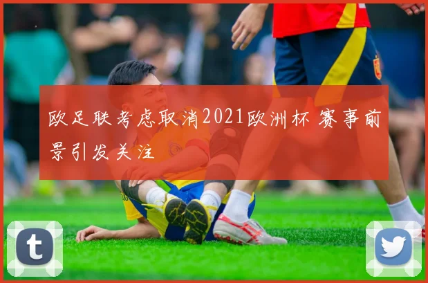 欧足联考虑取消2021欧洲杯 赛事前景引发关注