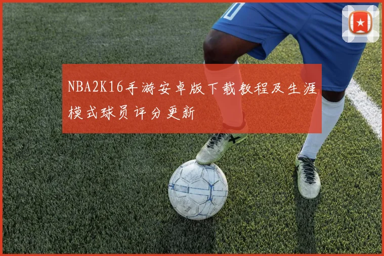 NBA2K16手游安卓版下载教程及生涯模式球员评分更新