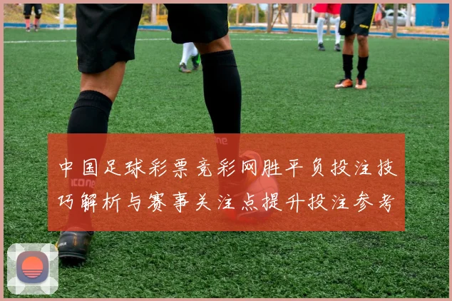 中国足球彩票竞彩网胜平负投注技巧解析与赛事关注点提升投注参考