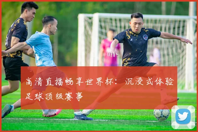 高清直播畅享世界杯：沉浸式体验足球顶级赛事