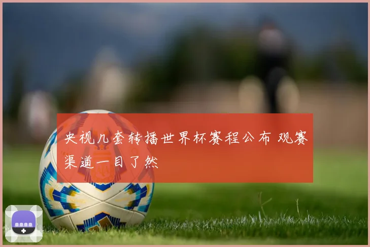 央视几套转播世界杯赛程公布 观赛渠道一目了然