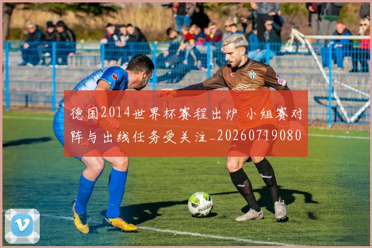 德国2014世界杯赛程出炉 小组赛对阵与出线任务受关注_20260719080903