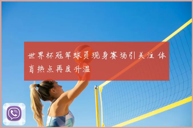 世界杯冠军球员现身赛场引关注 体育热点再度升温
