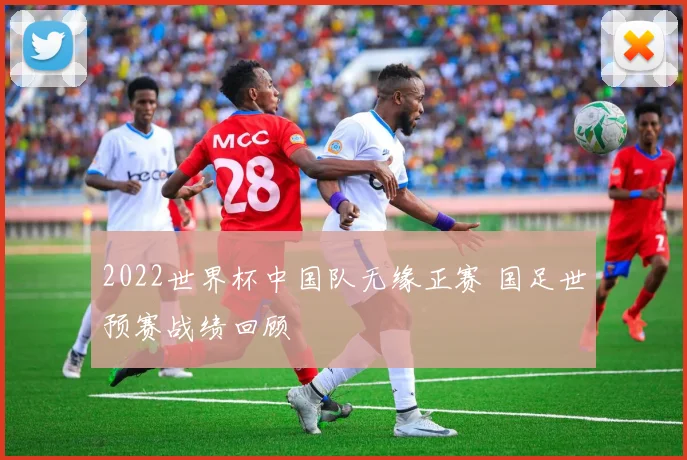 2022世界杯中国队无缘正赛 国足世预赛战绩回顾