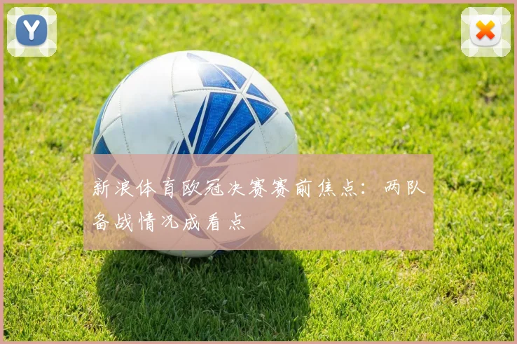 新浪体育欧冠决赛赛前焦点:两队备战情况成看点