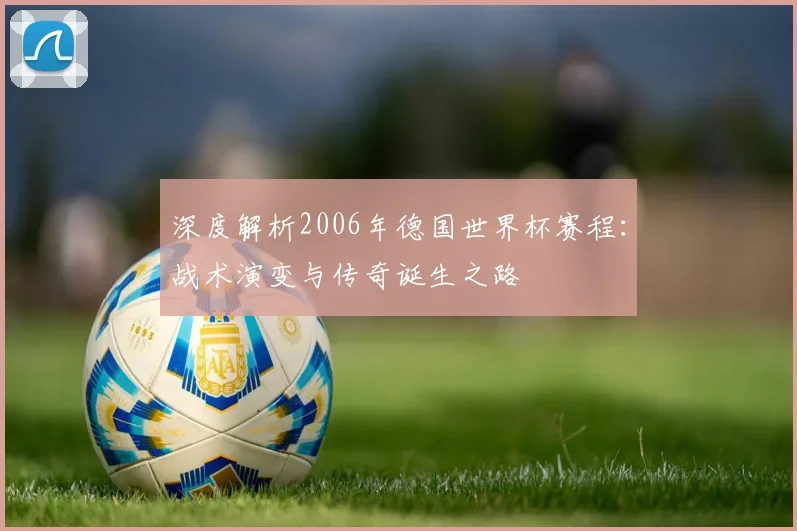 深度解析2006年德国世界杯赛程:战术演变与传奇诞生之路