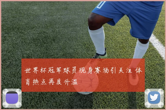 世界杯冠军球员现身赛场引关注 体育热点再度升温