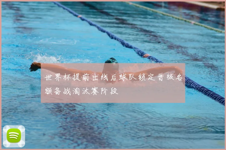 世界杯提前出线后球队锁定晋级名额备战淘汰赛阶段
