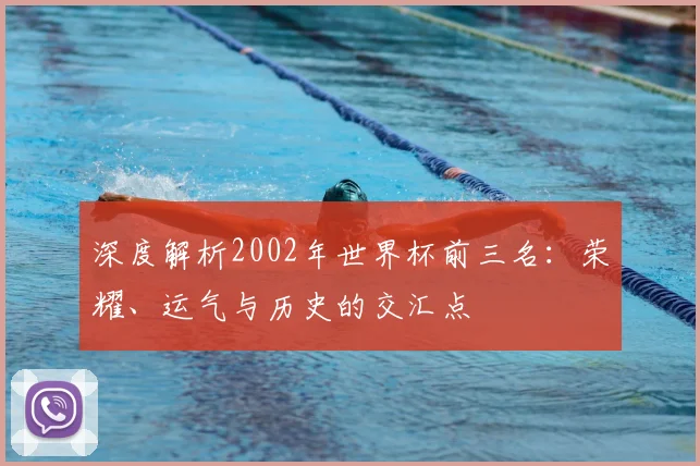 深度解析2002年世界杯前三名:荣耀、运气与历史的交汇点