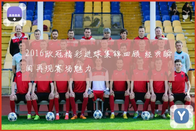 2016欧冠精彩进球集锦回顾 经典瞬间再现赛场魅力