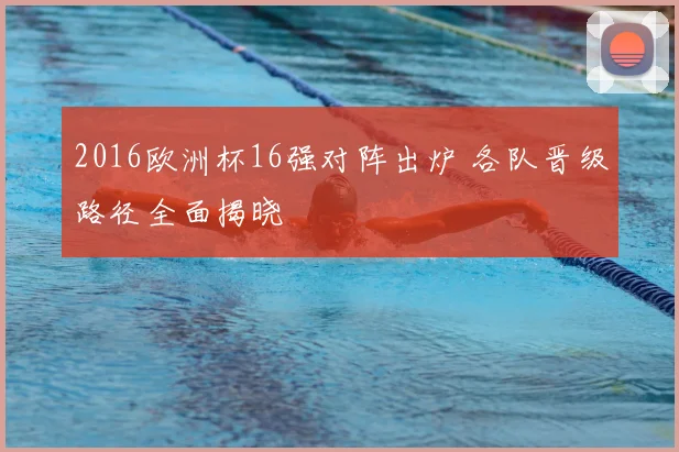 2016欧洲杯16强对阵出炉 各队晋级路径全面揭晓