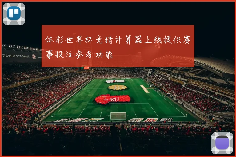 体彩世界杯竞猜计算器上线提供赛事投注参考功能