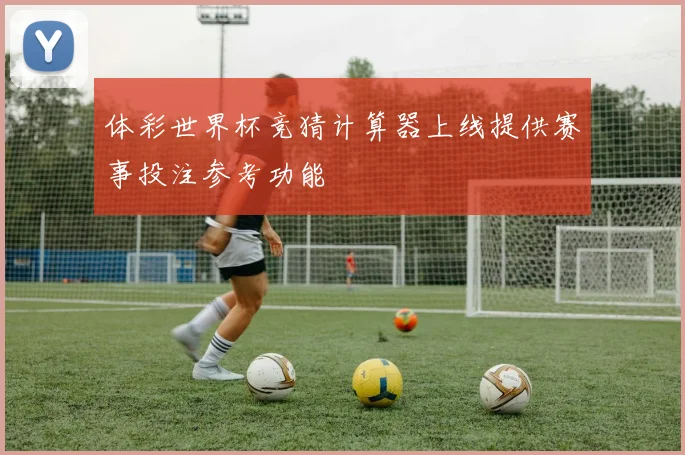 体彩世界杯竞猜计算器上线提供赛事投注参考功能