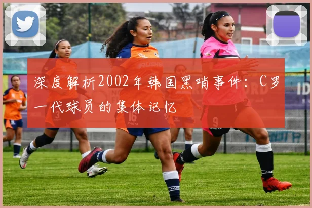 深度解析2002年韩国黑哨事件：C罗一代球员的集体记忆