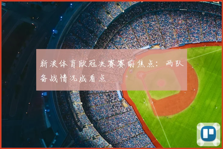 新浪体育欧冠决赛赛前焦点：两队备战情况成看点