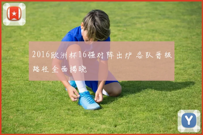 2016欧洲杯16强对阵出炉 各队晋级路径全面揭晓