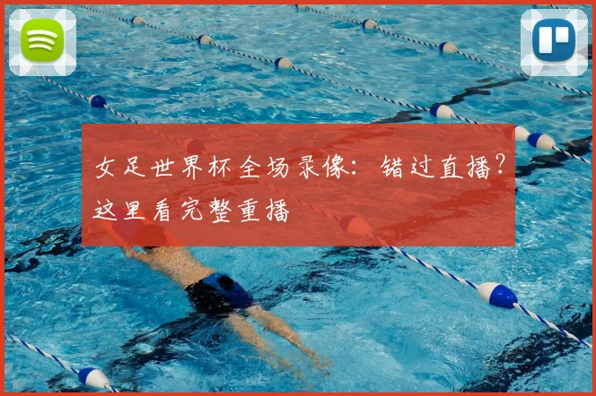 女足世界杯全场录像:错过直播?这里看完整重播