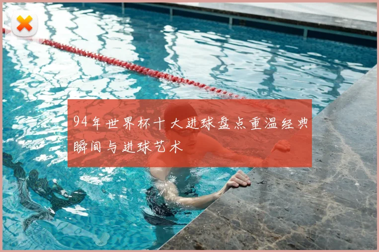 94年世界杯十大进球盘点重温经典瞬间与进球艺术