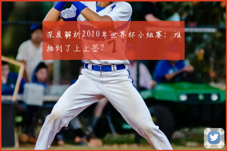 深度解析2010年世界杯小组赛:谁抽到了上上签?