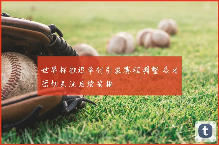 世界杯推迟举行引发赛程调整 各方密切关注后续安排
