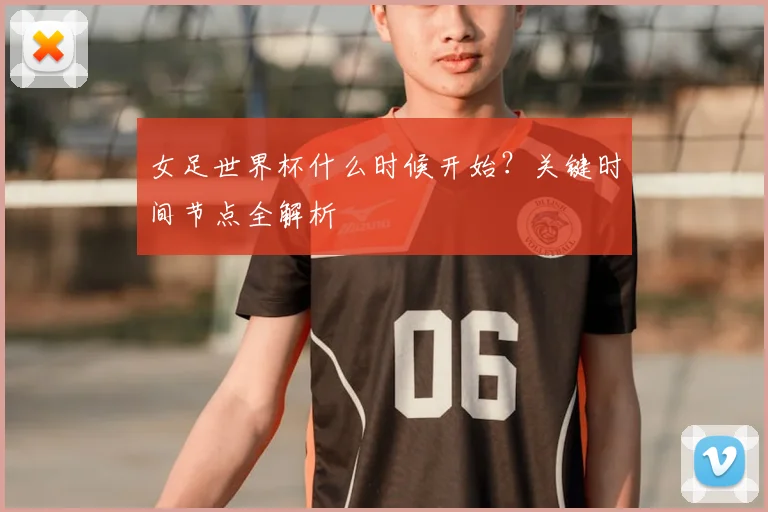 女足世界杯什么时候开始？关键时间节点全解析