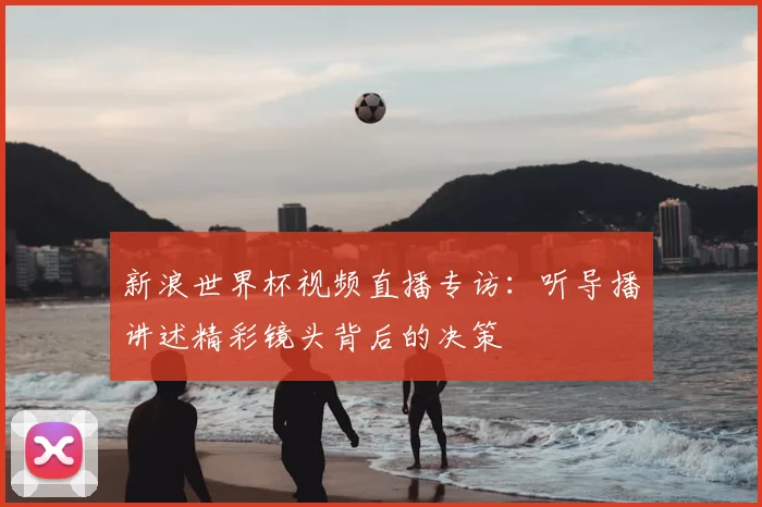 新浪世界杯视频直播专访：听导播讲述精彩镜头背后的决策