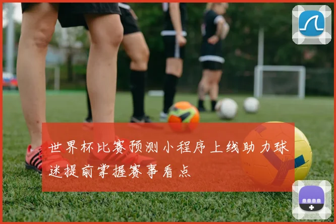 世界杯比赛预测小程序上线助力球迷提前掌握赛事看点