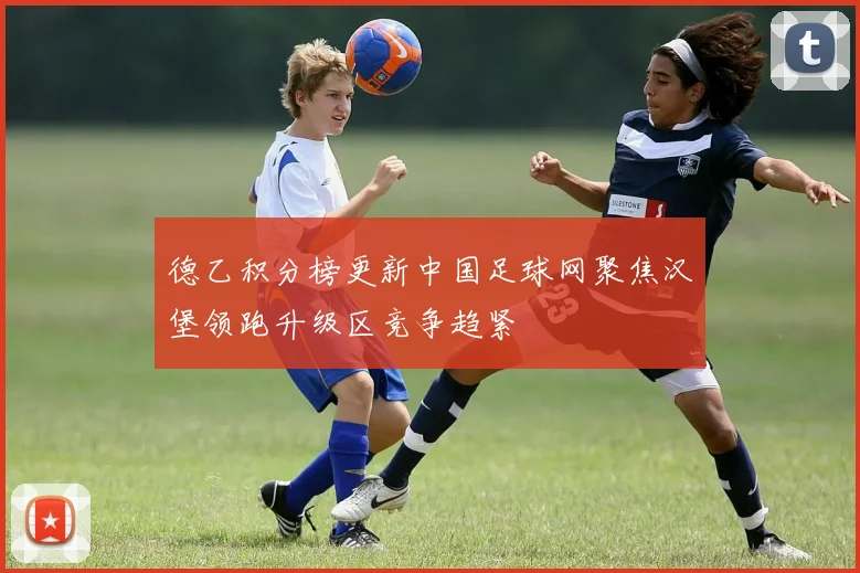 德乙积分榜更新中国足球网聚焦汉堡领跑升级区竞争趋紧