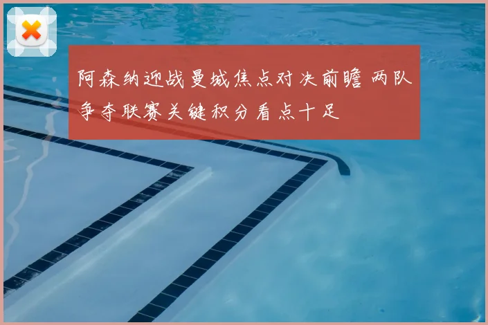 阿森纳迎战曼城焦点对决前瞻 两队争夺联赛关键积分看点十足