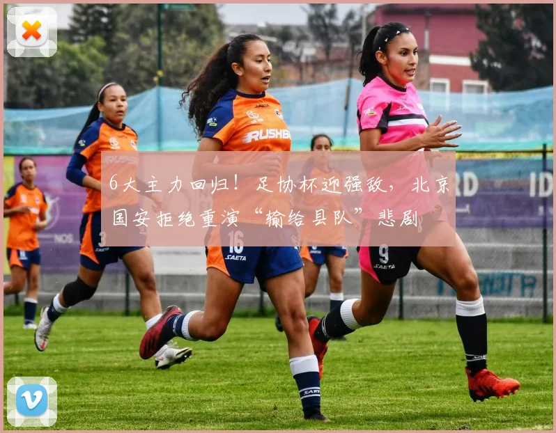 6大主力回归!足协杯迎强敌,北京国安拒绝重演“输给县队”悲剧