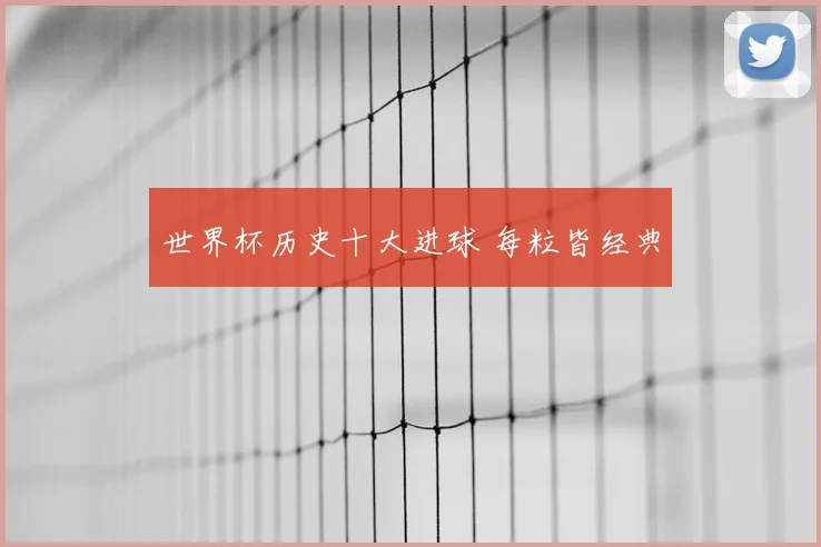 世界杯历史十大进球 每粒皆经典