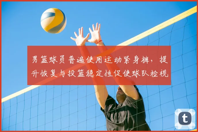 男篮球员普遍使用运动紧身裤，提升恢复与投篮稳定性促使球队检视装备