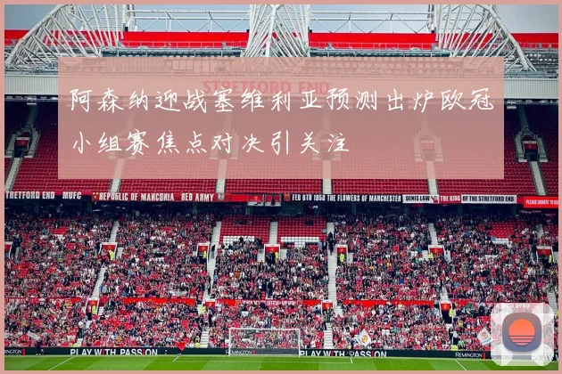 阿森纳迎战塞维利亚预测出炉欧冠小组赛焦点对决引关注