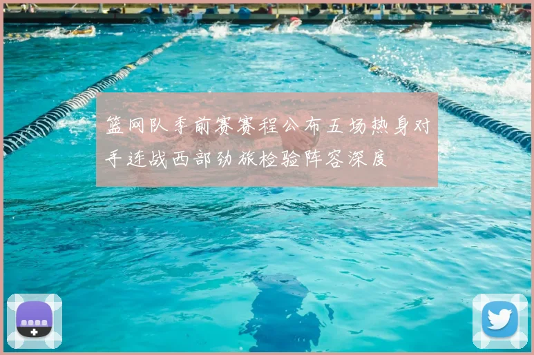 篮网队季前赛赛程公布五场热身对手连战西部劲旅检验阵容深度