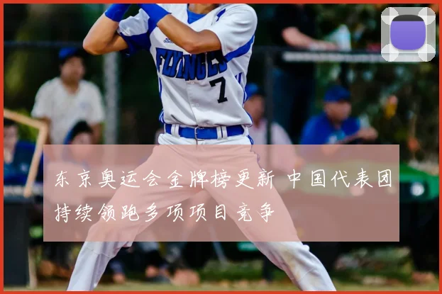 东京奥运会金牌榜更新 中国代表团持续领跑多项项目竞争