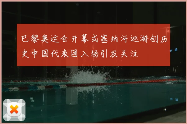 巴黎奥运会开幕式塞纳河巡游创历史中国代表团入场引发关注