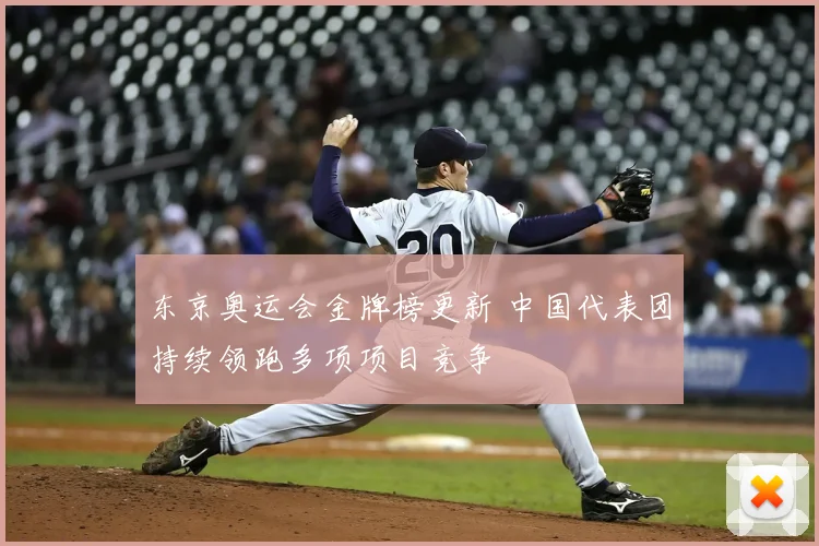 东京奥运会金牌榜更新 中国代表团持续领跑多项项目竞争