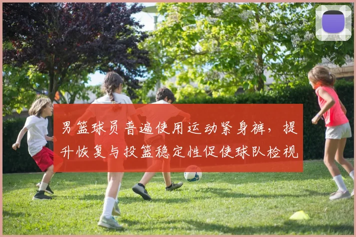 男篮球员普遍使用运动紧身裤，提升恢复与投篮稳定性促使球队检视装备
