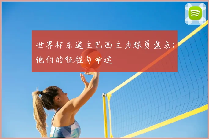 世界杯东道主巴西主力球员盘点:他们的征程与命运
