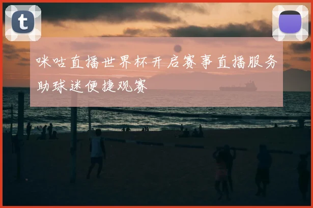 咪咕直播世界杯开启赛事直播服务助球迷便捷观赛