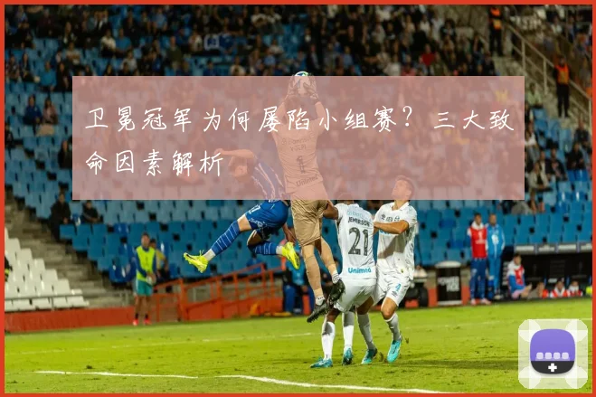 卫冕冠军为何屡陷小组赛？三大致命因素解析