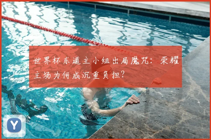 世界杯东道主小组出局魔咒：荣耀主场为何成沉重负担？