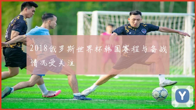 2018俄罗斯世界杯韩国赛程与备战情况受关注