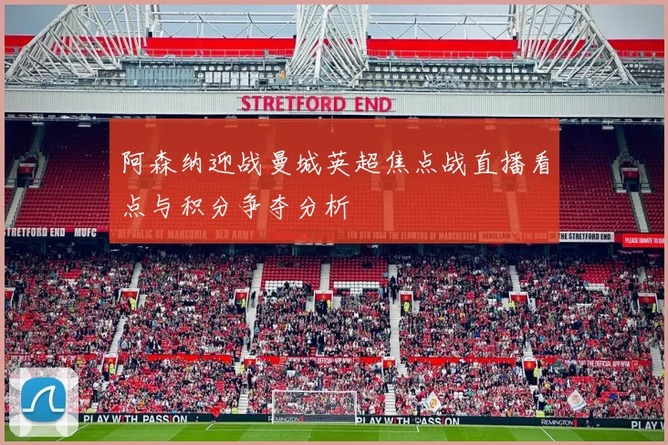 阿森纳迎战曼城英超焦点战直播看点与积分争夺分析
