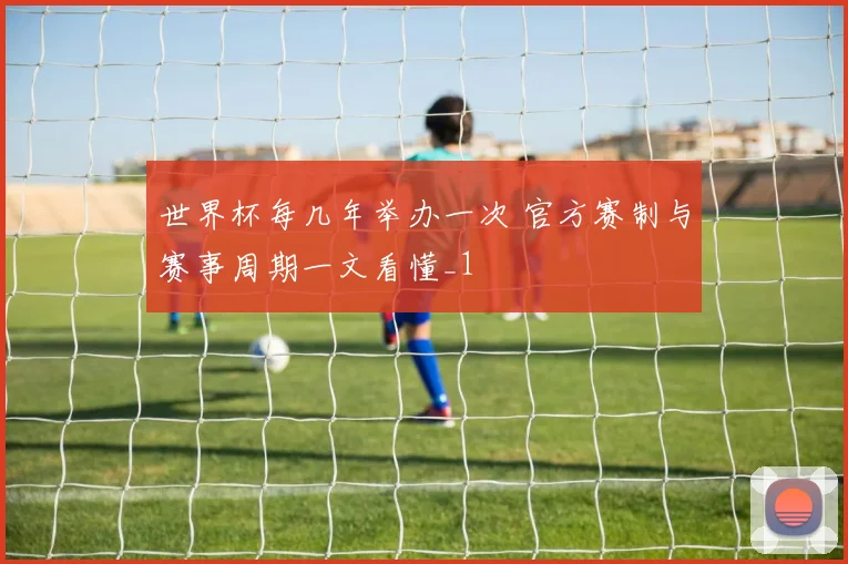 世界杯每几年举办一次 官方赛制与赛事周期一文看懂_1