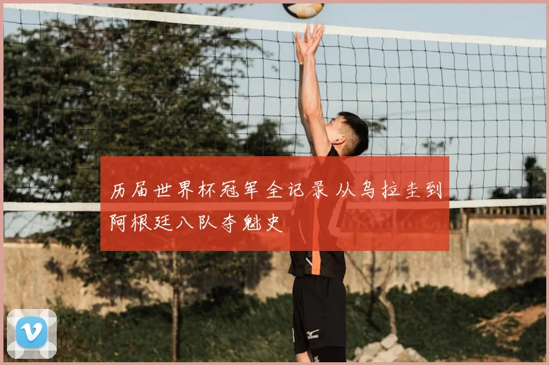 历届世界杯冠军全记录 从乌拉圭到阿根廷八队夺魁史