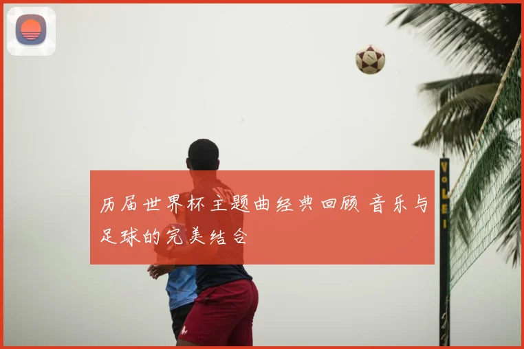 历届世界杯主题曲经典回顾 音乐与足球的完美结合